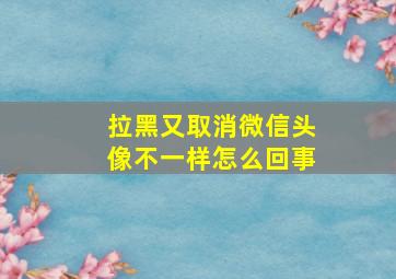 拉黑又取消微信头像不一样怎么回事