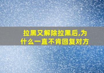 拉黑又解除拉黑后,为什么一直不肯回复对方