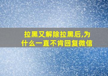 拉黑又解除拉黑后,为什么一直不肯回复微信