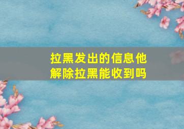 拉黑发出的信息他解除拉黑能收到吗