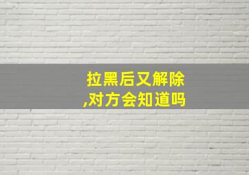 拉黑后又解除,对方会知道吗