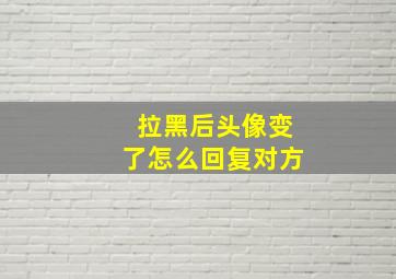 拉黑后头像变了怎么回复对方