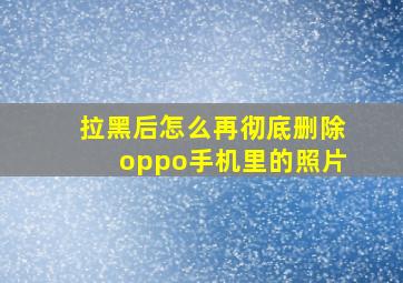 拉黑后怎么再彻底删除oppo手机里的照片