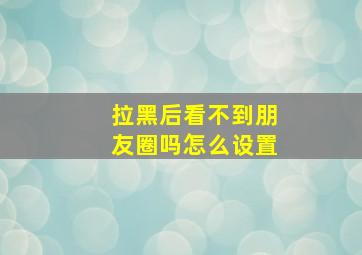 拉黑后看不到朋友圈吗怎么设置