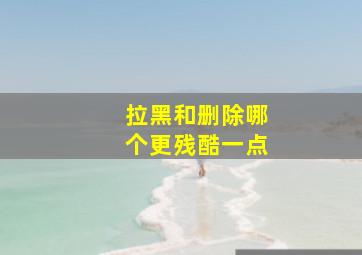 拉黑和删除哪个更残酷一点