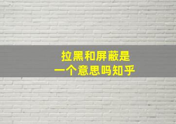 拉黑和屏蔽是一个意思吗知乎