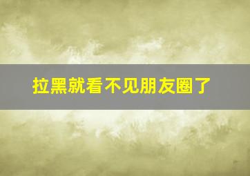 拉黑就看不见朋友圈了