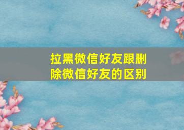 拉黑微信好友跟删除微信好友的区别