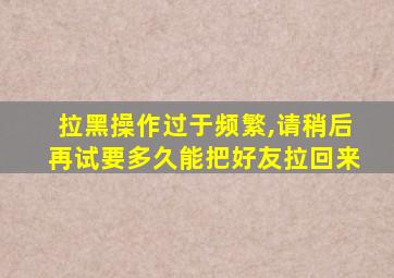 拉黑操作过于频繁,请稍后再试要多久能把好友拉回来