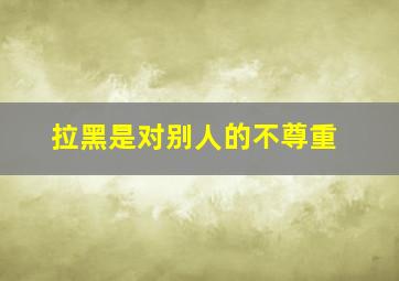 拉黑是对别人的不尊重