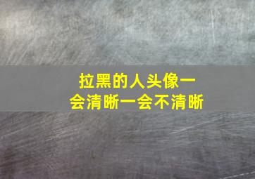 拉黑的人头像一会清晰一会不清晰