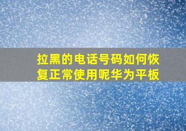 拉黑的电话号码如何恢复正常使用呢华为平板