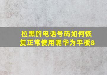 拉黑的电话号码如何恢复正常使用呢华为平板8