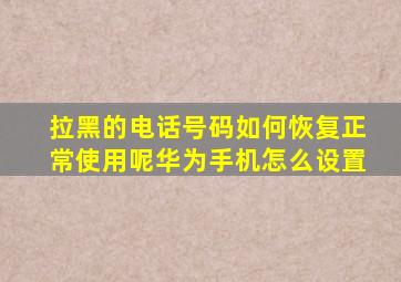 拉黑的电话号码如何恢复正常使用呢华为手机怎么设置