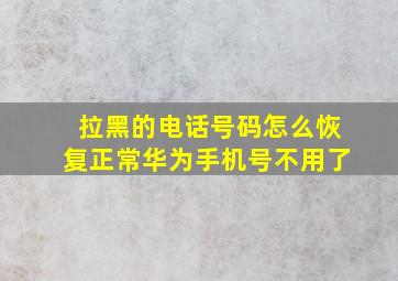 拉黑的电话号码怎么恢复正常华为手机号不用了