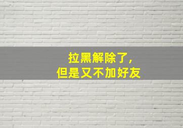 拉黑解除了,但是又不加好友