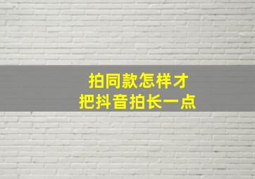 拍同款怎样才把抖音拍长一点