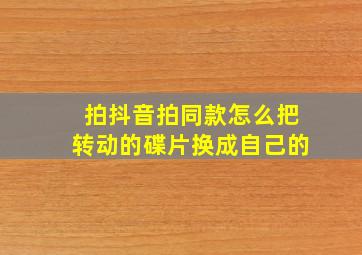 拍抖音拍同款怎么把转动的碟片换成自己的