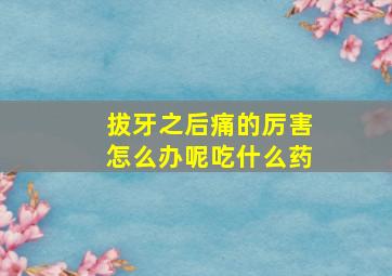 拔牙之后痛的厉害怎么办呢吃什么药