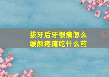 拔牙后牙很痛怎么缓解疼痛吃什么药