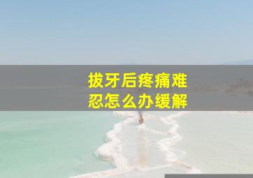 拔牙后疼痛难忍怎么办缓解