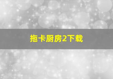 拖卡厨房2下载