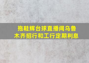 拖鞋辉台球直播间乌鲁木齐招行和工行定期利息