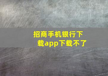 招商手机银行下载app下载不了