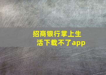 招商银行掌上生活下载不了app