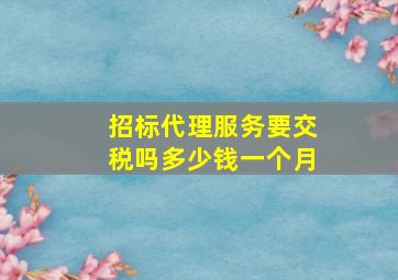 招标代理服务要交税吗多少钱一个月