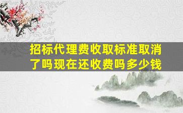 招标代理费收取标准取消了吗现在还收费吗多少钱