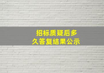 招标质疑后多久答复结果公示