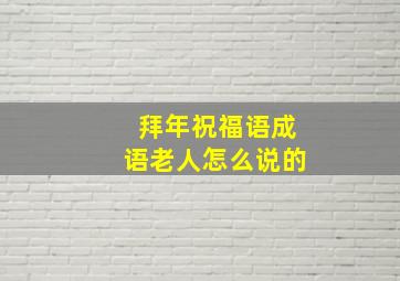 拜年祝福语成语老人怎么说的