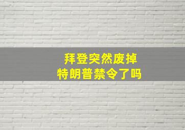 拜登突然废掉特朗普禁令了吗