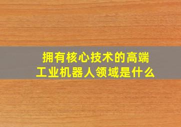 拥有核心技术的高端工业机器人领域是什么