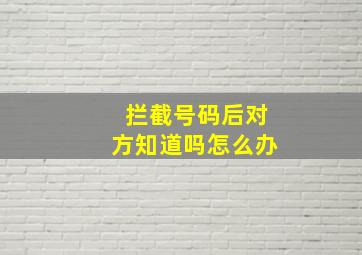 拦截号码后对方知道吗怎么办