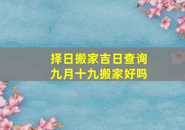 择日搬家吉日查询九月十九搬家好吗