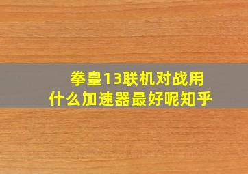 拳皇13联机对战用什么加速器最好呢知乎