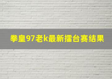 拳皇97老k最新擂台赛结果