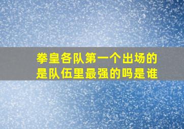 拳皇各队第一个出场的是队伍里最强的吗是谁