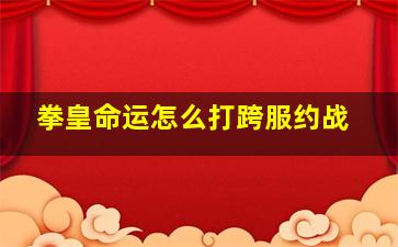 拳皇命运怎么打跨服约战