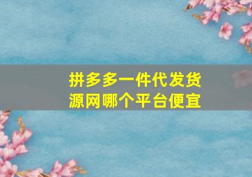 拼多多一件代发货源网哪个平台便宜