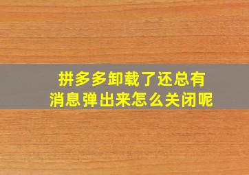 拼多多卸载了还总有消息弹出来怎么关闭呢