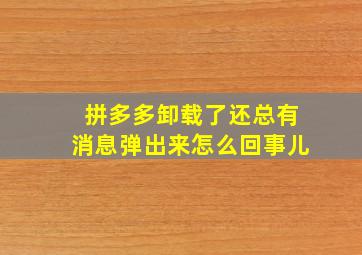 拼多多卸载了还总有消息弹出来怎么回事儿