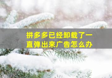 拼多多已经卸载了一直弹出来广告怎么办