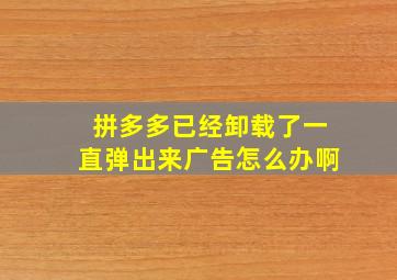 拼多多已经卸载了一直弹出来广告怎么办啊