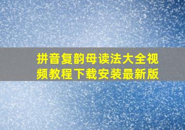 拼音复韵母读法大全视频教程下载安装最新版