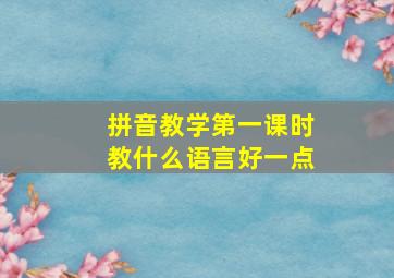 拼音教学第一课时教什么语言好一点