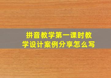 拼音教学第一课时教学设计案例分享怎么写