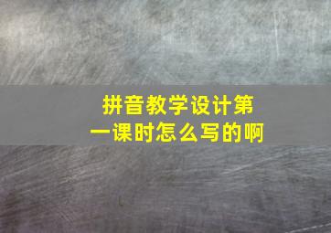 拼音教学设计第一课时怎么写的啊